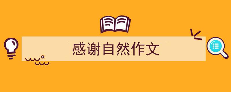 如何写《感谢自然作文》教你5招搞定！（精选5篇）"/