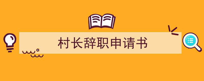 一篇文章轻松搞定《村长辞职申请书》的写作。（精选5篇）"/