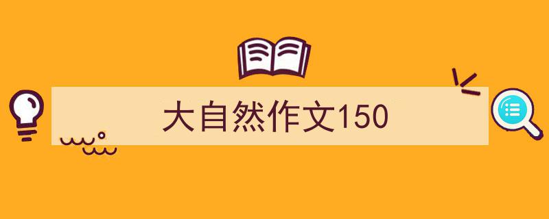 3招搞定《大自然作文150》写作。（精选5篇）"/
