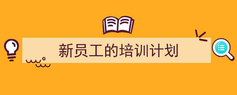 3招搞定《新员工的培训计划》写作。（精选5篇）"/