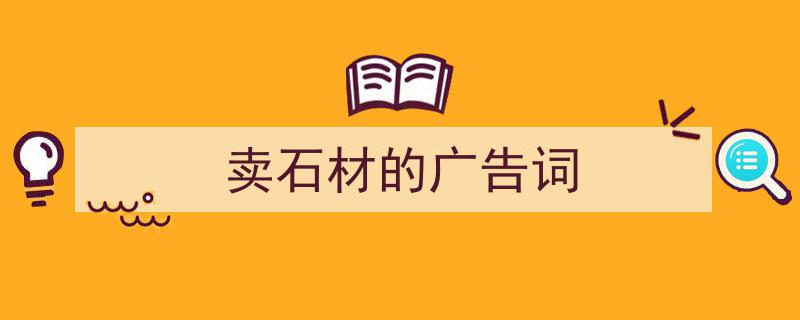 3招搞定《卖石材的广告词》写作。（精选5篇）"/