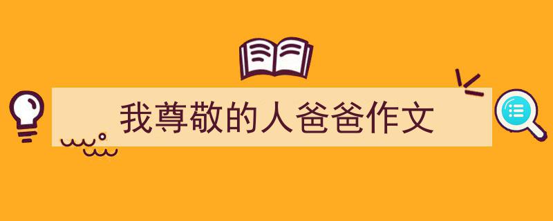 写作《我尊敬的人爸爸作文》小技巧请记住这五点。（精选5篇）"/