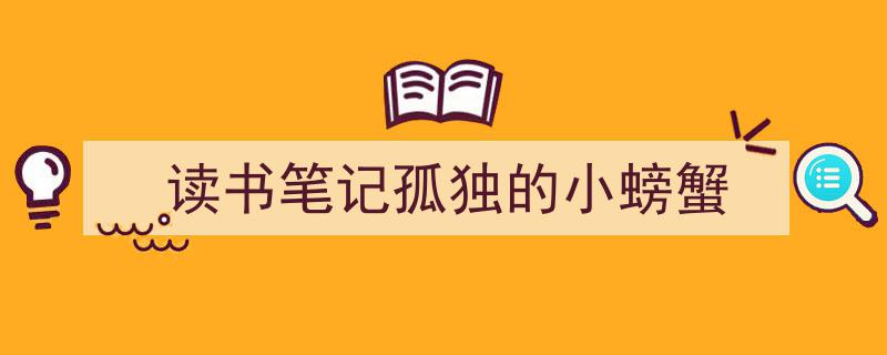 3招搞定《读书笔记孤独的小螃蟹》写作。（精选5篇）"/