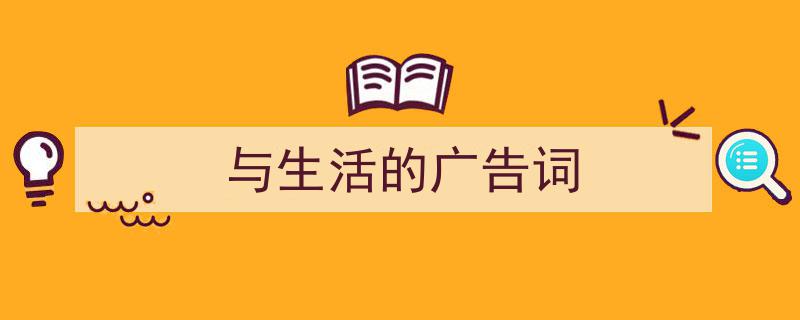 精心挑选《与生活的广告词》相关文章文案。（精选5篇）"/