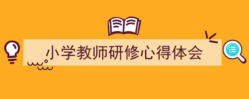 一篇文章轻松搞定《小学教师研修心得体会》的写作。（精选5篇）"/