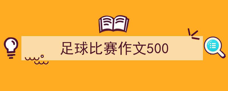 如何写《足球比赛作文500》教你5招搞定！（精选5篇）"/