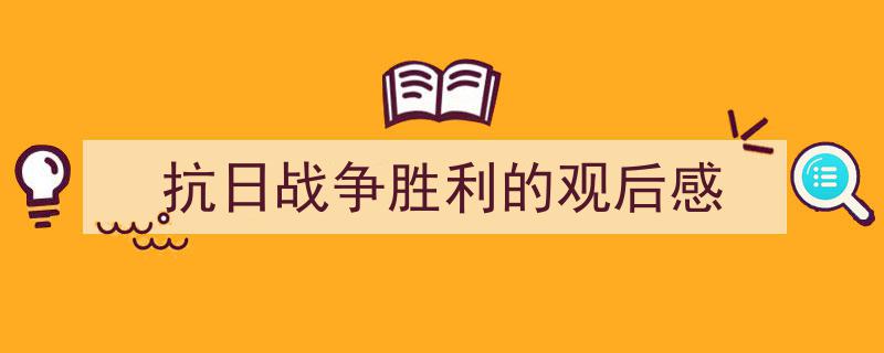 抗日战争胜利的观后感如何写我教你。（精选5篇）"/