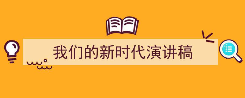精心挑选《我们的新时代演讲稿》相关文章文案。（精选5篇）"/