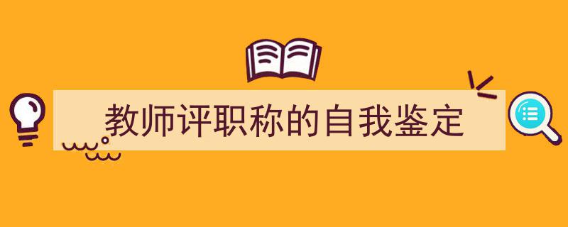 写作《教师评职称的自我鉴定》小技巧请记住这五点。（精选5篇）"/