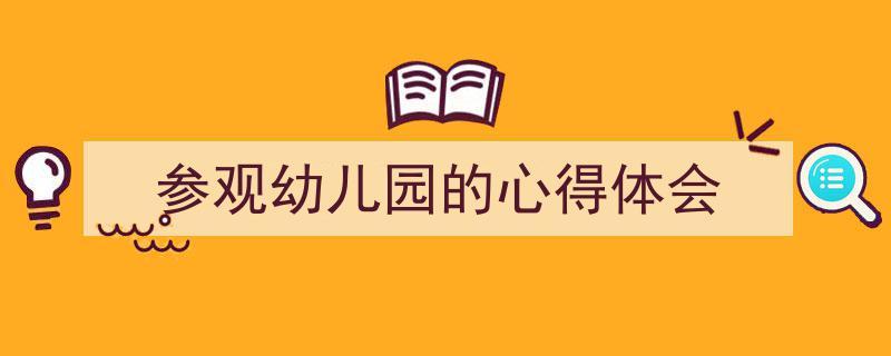3招搞定《参观幼儿园的心得体会》写作。（精选5篇）"/