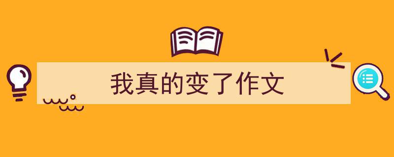 怎么写《我真的变了作文》才能拿满分？（精选5篇）"/
