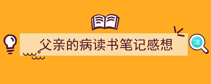 父亲的病读书笔记感想如何写我教你。（精选5篇）"/