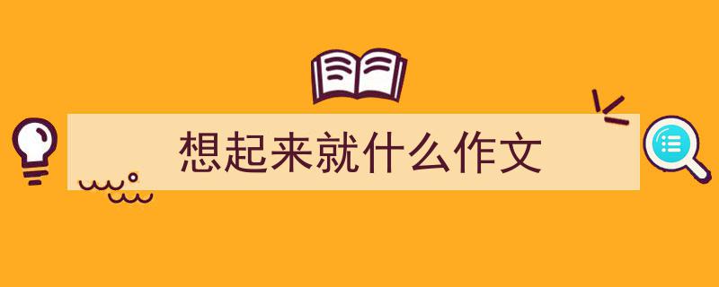 推荐《想起来就什么作文》相关写作范文范例（精选5篇）"/