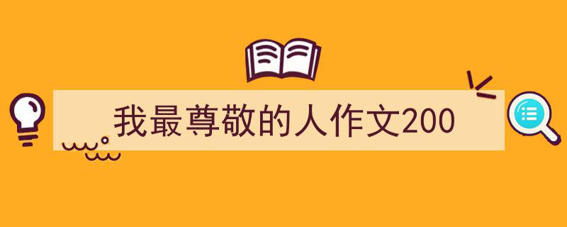 一篇文章轻松搞定《我最尊敬的人作文200》的写作。（精选5篇）"/