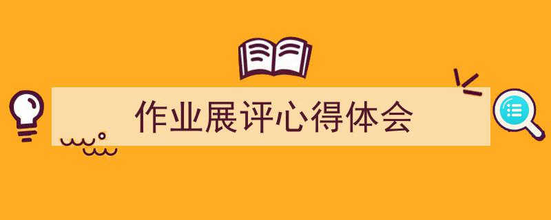 一篇文章轻松搞定《作业展评心得体会》的写作。（精选5篇）"/