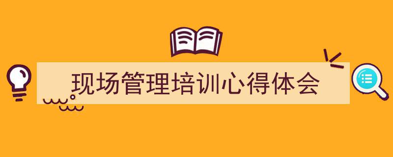 整好文档网教你学写《现场管理培训心得体会》小技巧（精选5篇）"/