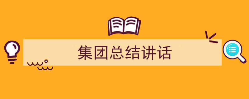 3招搞定《集团总结讲话》写作。（精选5篇）"/