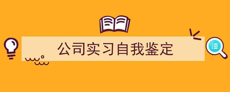 一篇文章轻松搞定《公司实习自我鉴定》的写作。（精选5篇）"/