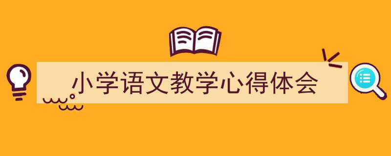 推荐《小学语文教学心得体会》相关写作范文范例（精选5篇）"/