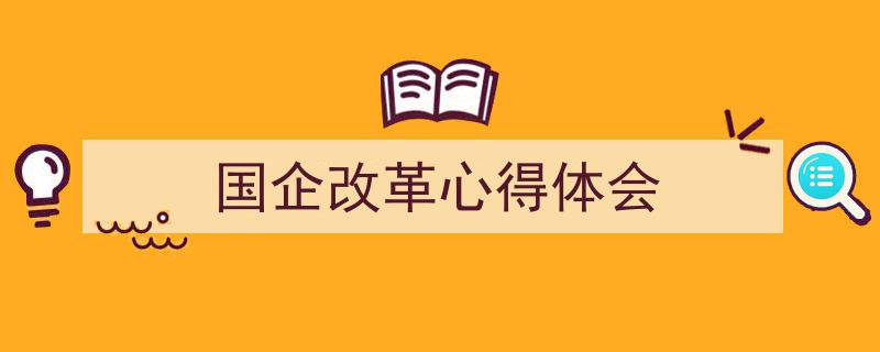 精心挑选《国企改革心得体会》相关文章文案。（精选5篇）"/