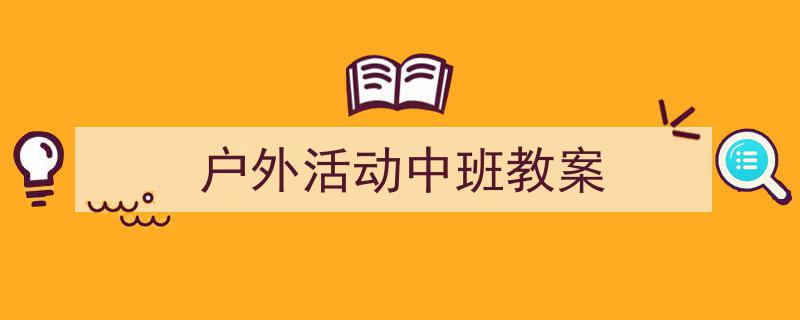 3招搞定《户外活动中班教案》写作。（精选5篇）"/