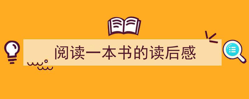 一篇文章轻松搞定《阅读一本书的读后感》的写作。（精选5篇）"/