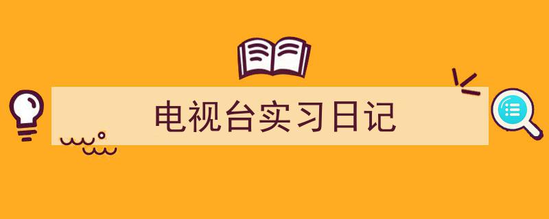 怎么写《电视台实习日记》才能拿满分？（精选5篇）"/