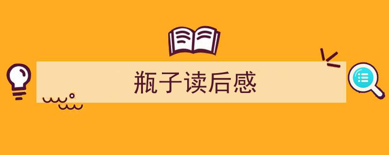 精心挑选《瓶子读后感》相关文章文案。（精选5篇）"/