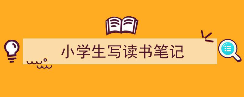 一篇文章轻松搞定《小学生写读书笔记》的写作。（精选5篇）"/
