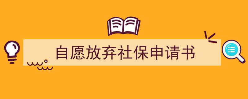 怎么写《自愿放弃社保申请书》才能拿满分？（精选5篇）"/