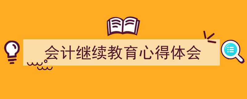 怎么写《会计继续教育心得体会》才能拿满分？（精选5篇）"/