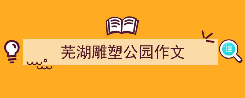 芜湖雕塑公园作文如何写我教你。（精选5篇）"/