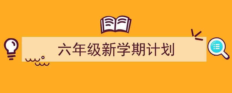 推荐《六年级新学期计划》相关写作范文范例（精选5篇）"/