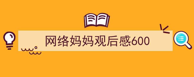 3招搞定《网络妈妈观后感600》写作。（精选5篇）"/