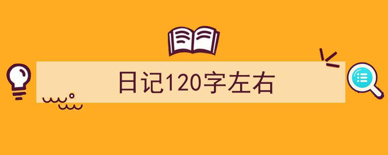 一篇文章轻松搞定《日记120字左右》的写作。（精选5篇）"/