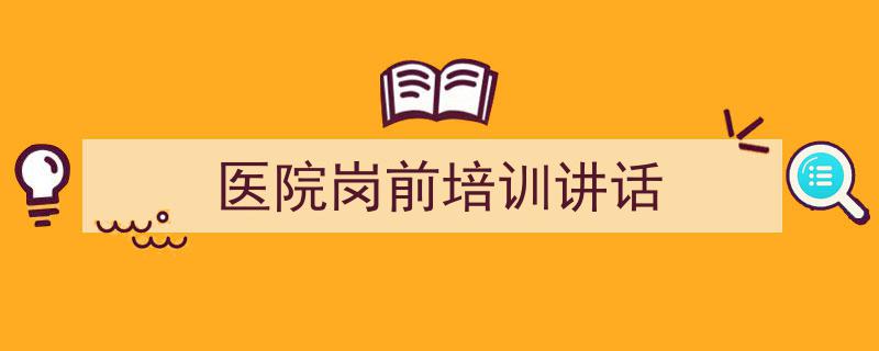 3招搞定《医院岗前培训讲话》写作。（精选5篇）"/