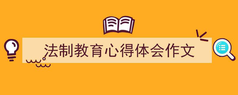 推荐《法制教育心得体会作文》相关写作范文范例（精选5篇）"/