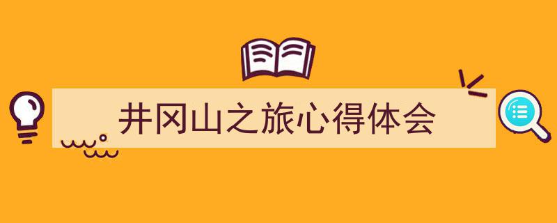 3招搞定《井冈山之旅心得体会》写作。（精选5篇）"/