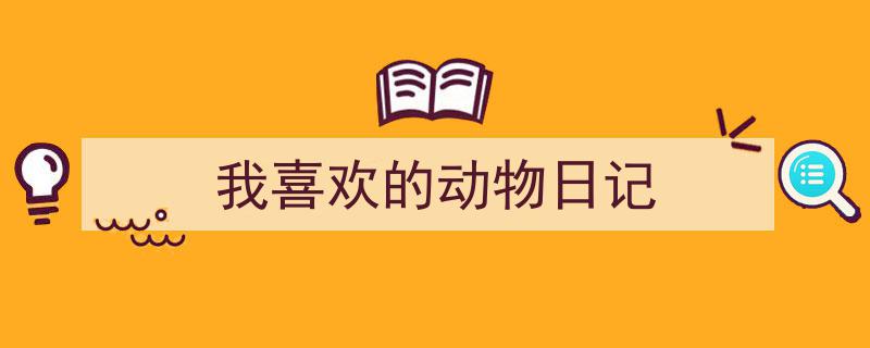 如何写《我喜欢的动物日记》教你5招搞定！（精选5篇）"/