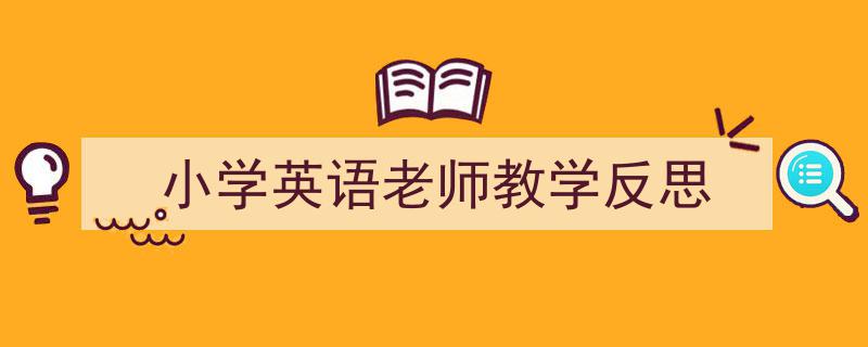 小学英语老师教学反思如何写我教你。（精选5篇）"/