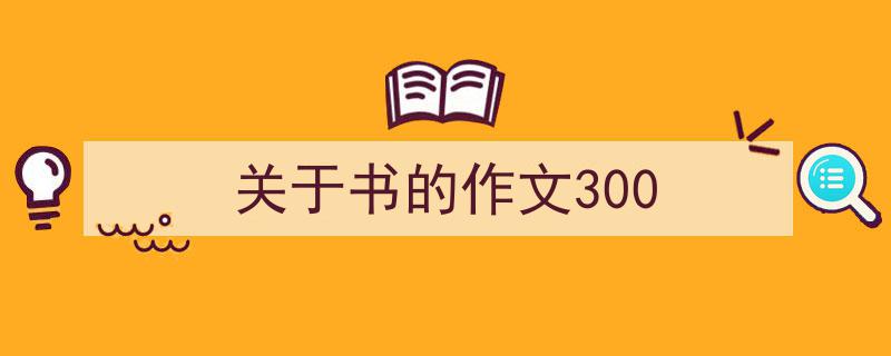 怎么写《关于书的作文300》才能拿满分？（精选5篇）"/