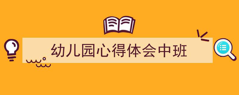 写作《幼儿园心得体会中班》小技巧请记住这五点。（精选5篇）"/