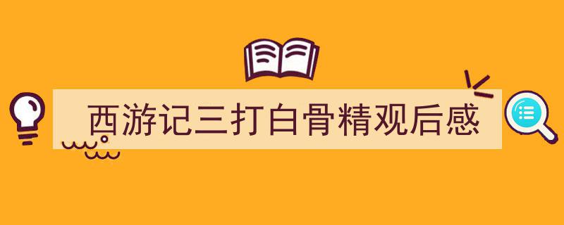 如何写《西游记三打白骨精观后感》教你5招搞定！（精选5篇）"/