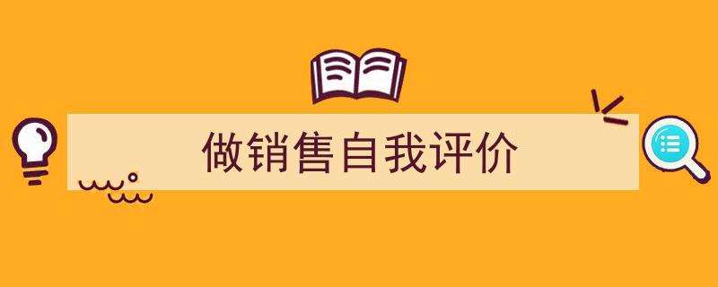 3招搞定《做销售自我评价》写作。（精选5篇）"/