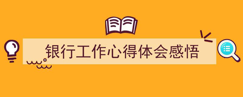 3招搞定《银行工作心得体会感悟》写作。（精选5篇）"/