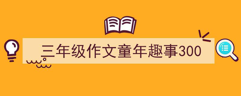 如何写《三年级作文童年趣事300》教你5招搞定！（精选5篇）"/