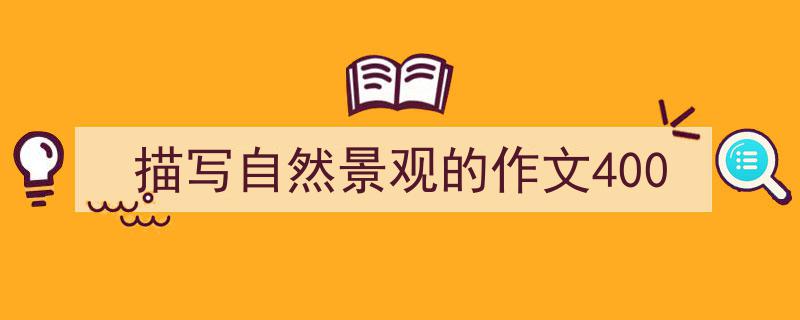 写作《描写自然景观的作文400》小技巧请记住这五点。（精选5篇）"/