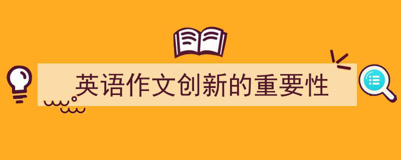 一篇文章轻松搞定《英语作文创新的重要性》的写作。（精选5篇）"/