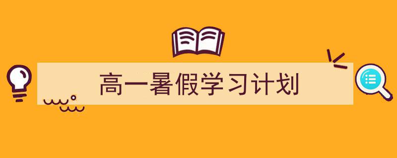 一篇文章轻松搞定《高一暑假学习计划》的写作。（精选5篇）"/