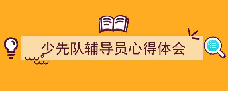怎么写《少先队辅导员心得体会》才能拿满分？（精选5篇）"/